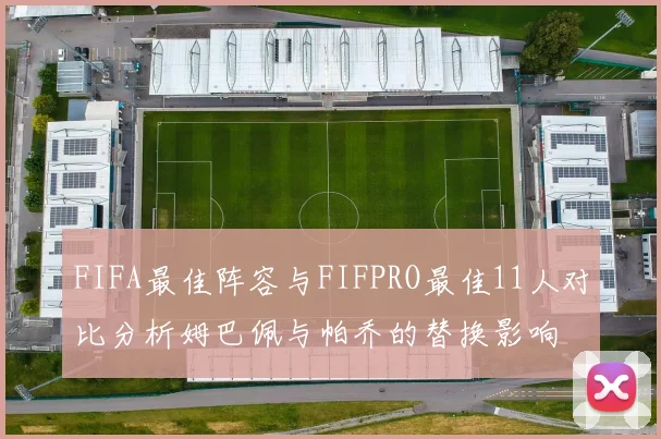 FIFA最佳阵容与FIFPRO最佳11人对比分析姆巴佩与帕乔的替换影响