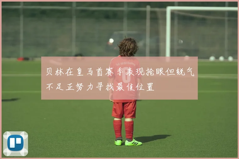 贝林在皇马首赛季表现抢眼但锐气不足正努力寻找最佳位置
