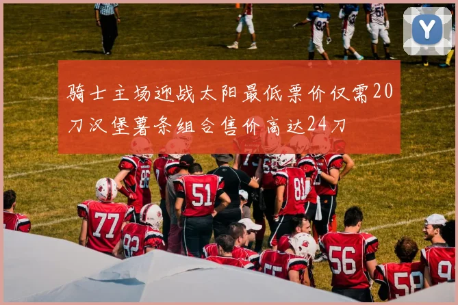 骑士主场迎战太阳最低票价仅需20刀汉堡薯条组合售价高达24刀