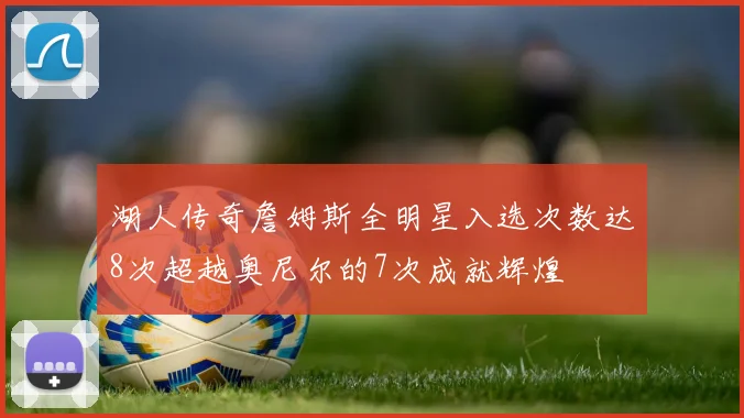 湖人传奇詹姆斯全明星入选次数达8次超越奥尼尔的7次成就辉煌