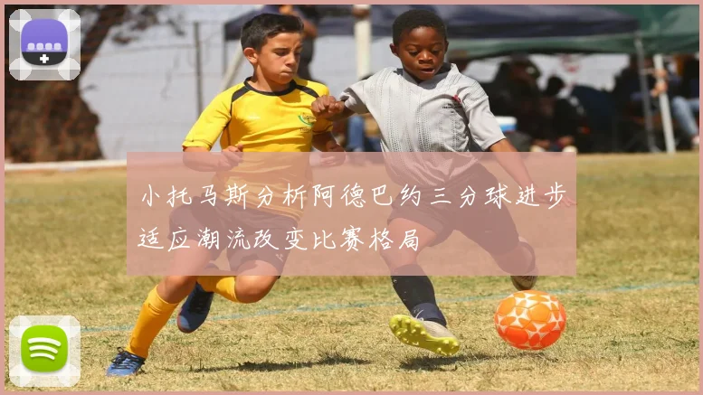 小托马斯分析阿德巴约三分球进步适应潮流改变比赛格局