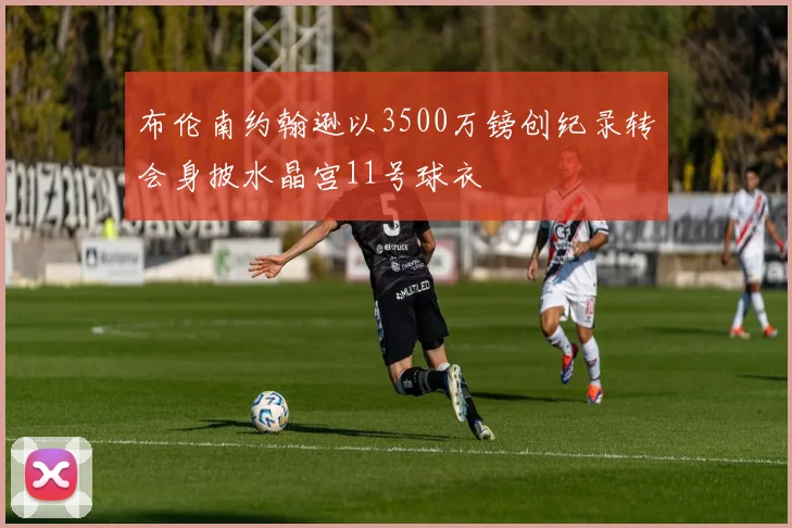 布伦南约翰逊以3500万镑创纪录转会身披水晶宫11号球衣