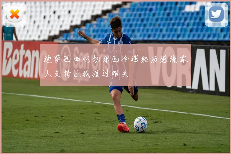 迪萨西回忆切尔西冷遇经历感谢家人支持让我渡过难关