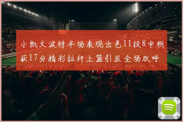 小凯文波特半场表现出色11投8中斩获17分精彩拉杆上篮引发全场欢呼
