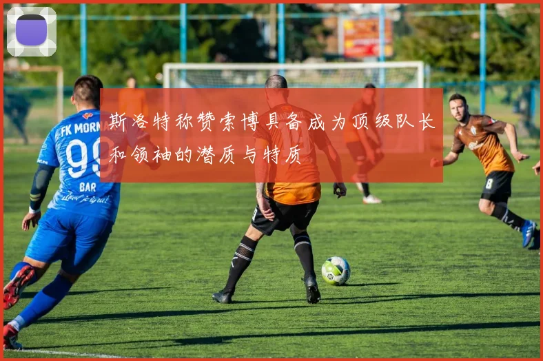 斯洛特称赞索博具备成为顶级队长和领袖的潜质与特质