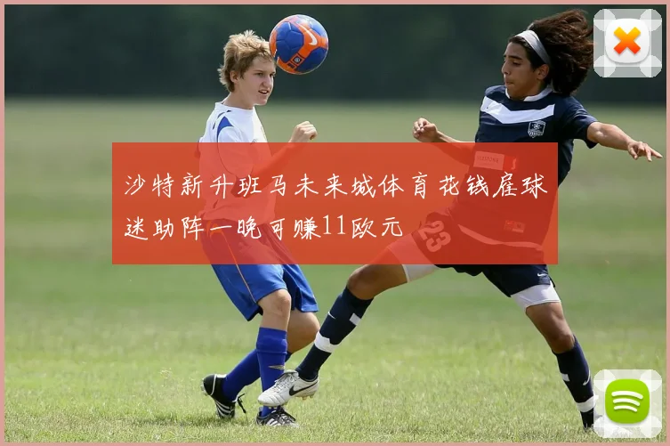 沙特新升班马未来城体育花钱雇球迷助阵一晚可赚11欧元