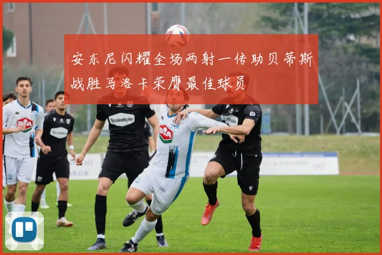安东尼闪耀全场两射一传助贝蒂斯战胜马洛卡荣膺最佳球员