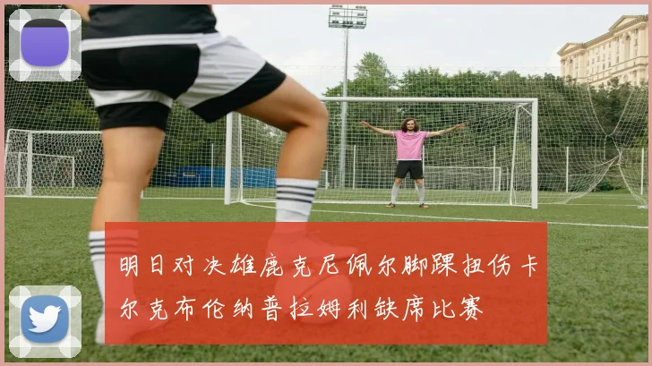 明日对决雄鹿克尼佩尔脚踝扭伤卡尔克布伦纳普拉姆利缺席比赛