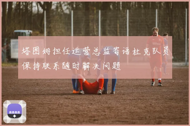 塔图姆担任运营总监寄语杜克队员保持联系随时解决问题