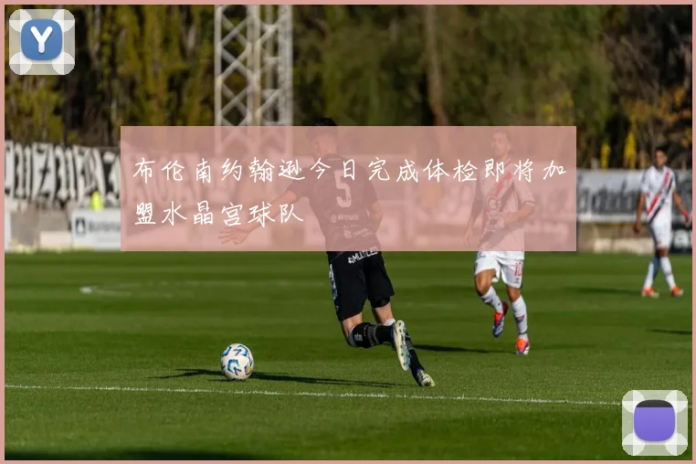 布伦南约翰逊今日完成体检即将加盟水晶宫球队