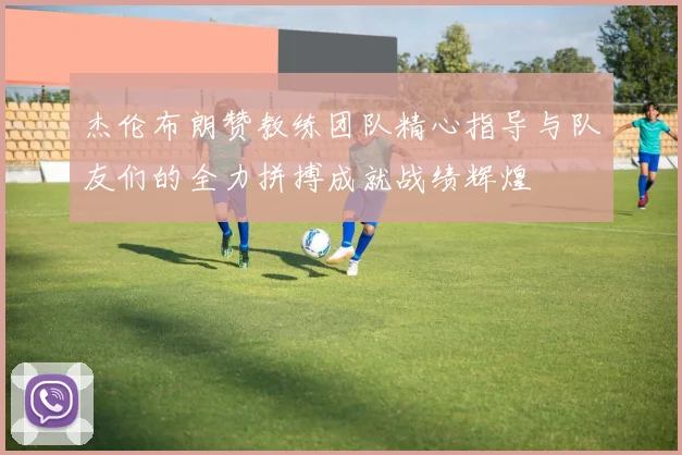 杰伦布朗赞教练团队精心指导与队友们的全力拼搏成就战绩辉煌