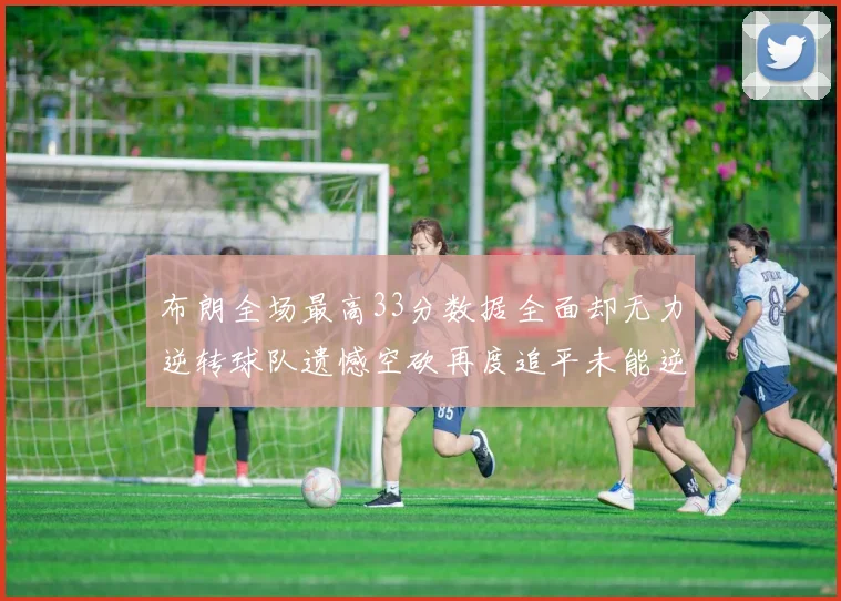 布朗全场最高33分数据全面却无力逆转球队遗憾空砍再度追平未能逆袭