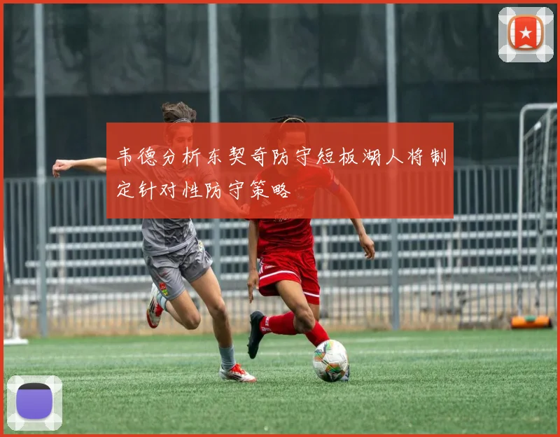 韦德分析东契奇防守短板湖人将制定针对性防守策略