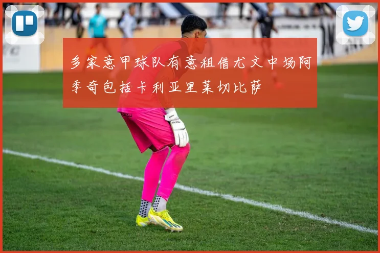 多家意甲球队有意租借尤文中场阿季奇包括卡利亚里莱切比萨