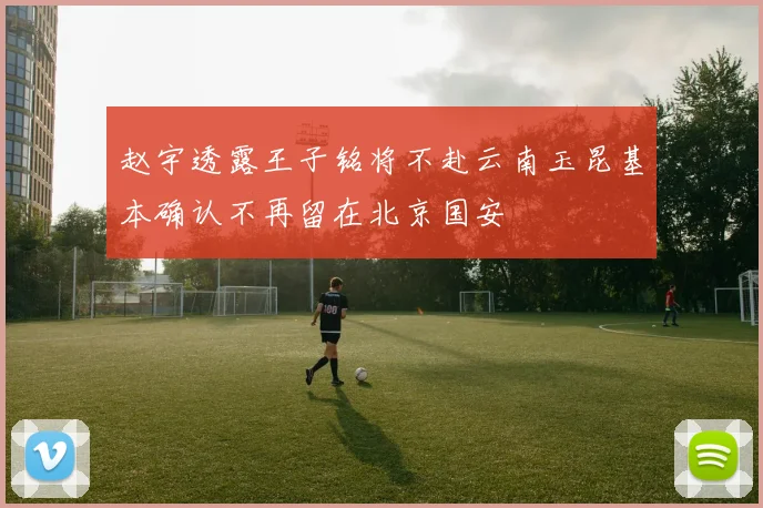赵宇透露王子铭将不赴云南玉昆基本确认不再留在北京国安