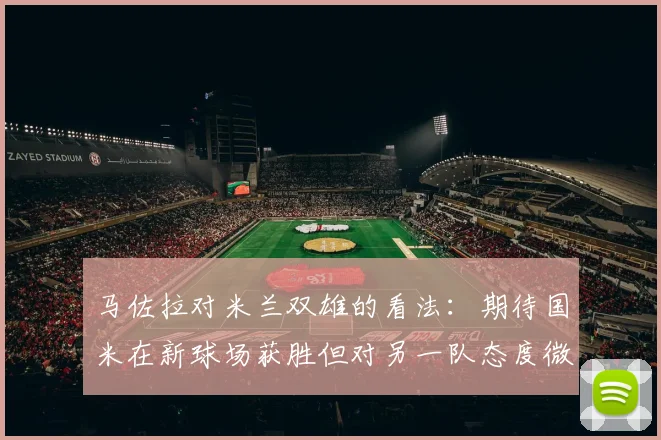 马佐拉对米兰双雄的看法：期待国米在新球场获胜但对另一队态度微妙