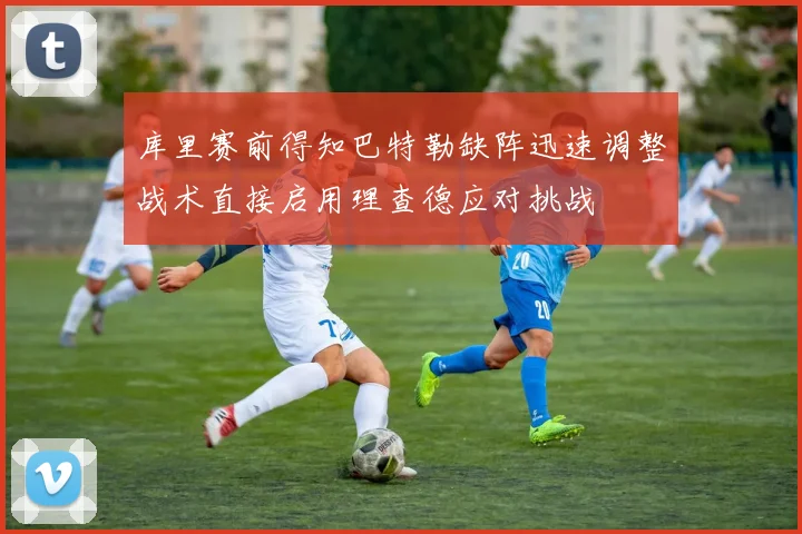 库里赛前得知巴特勒缺阵迅速调整战术直接启用理查德应对挑战