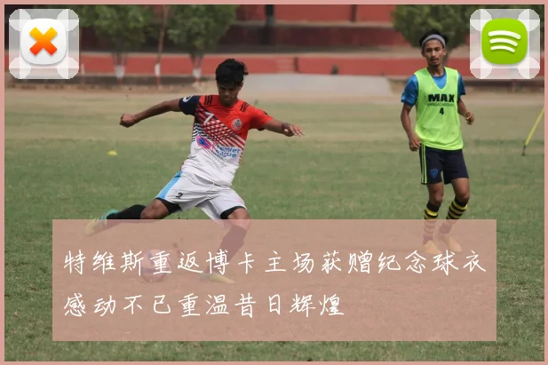 特维斯重返博卡主场获赠纪念球衣感动不已重温昔日辉煌