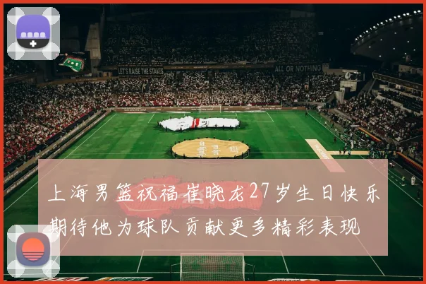 上海男篮祝福崔晓龙27岁生日快乐期待他为球队贡献更多精彩表现
