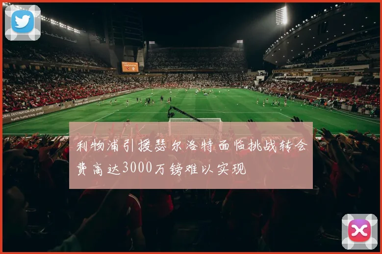 利物浦引援瑟尔洛特面临挑战转会费高达3000万镑难以实现