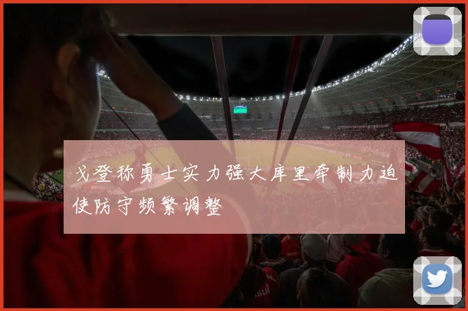 戈登称勇士实力强大库里牵制力迫使防守频繁调整