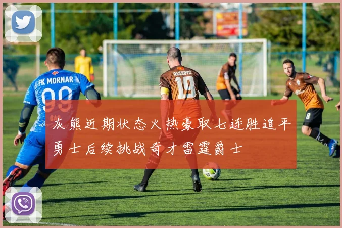 灰熊近期状态火热豪取七连胜追平勇士后续挑战奇才雷霆爵士
