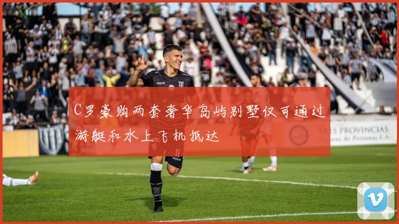 C罗豪购两套奢华岛屿别墅仅可通过游艇和水上飞机抵达