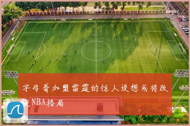 字母哥加盟雷霆的惊人设想或将改变NBA格局