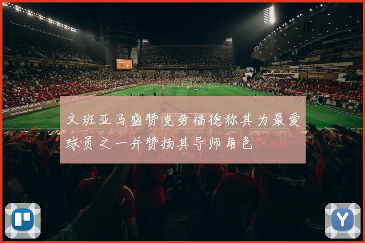 文班亚马盛赞克劳福德称其为最爱球员之一并赞扬其导师角色