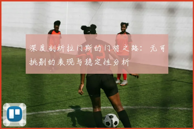 深度剖析拉门斯的门将之路：无可挑剔的表现与稳定性分析