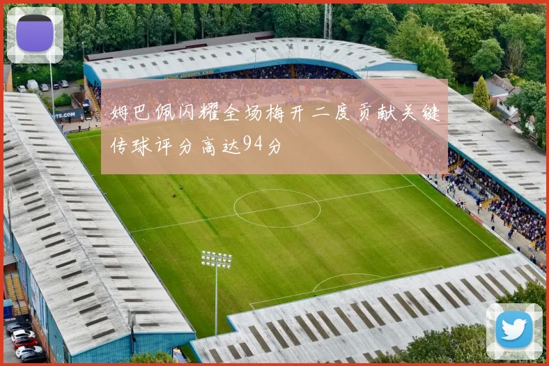 姆巴佩闪耀全场梅开二度贡献关键传球评分高达94分