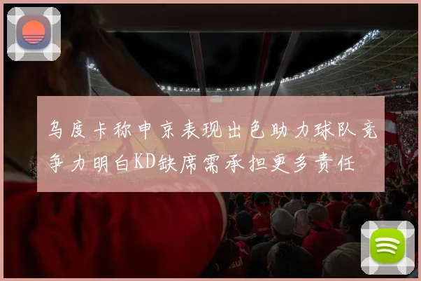 乌度卡称申京表现出色助力球队竞争力明白KD缺席需承担更多责任