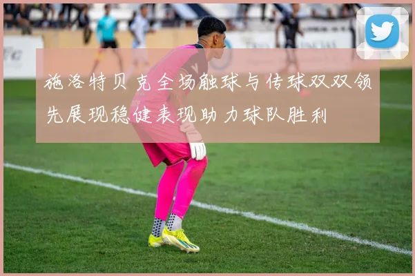 施洛特贝克全场触球与传球双双领先展现稳健表现助力球队胜利