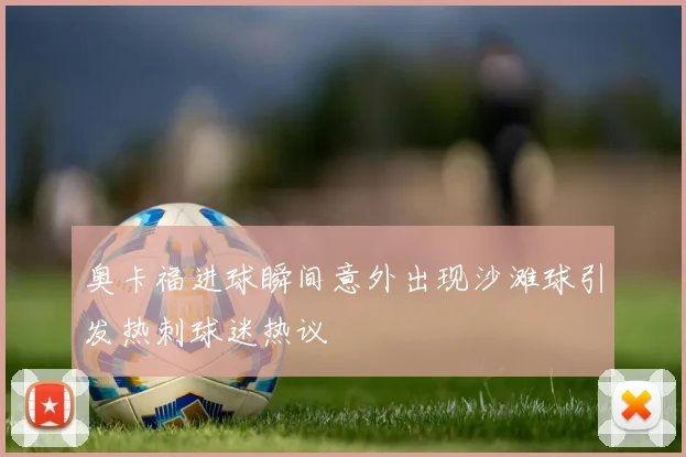 奥卡福进球瞬间意外出现沙滩球引发热刺球迷热议
